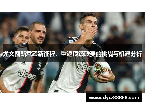 尤文图斯意乙新征程：重返顶级联赛的挑战与机遇分析