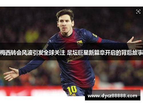 梅西转会风波引发全球关注 足坛巨星新篇章开启的背后故事