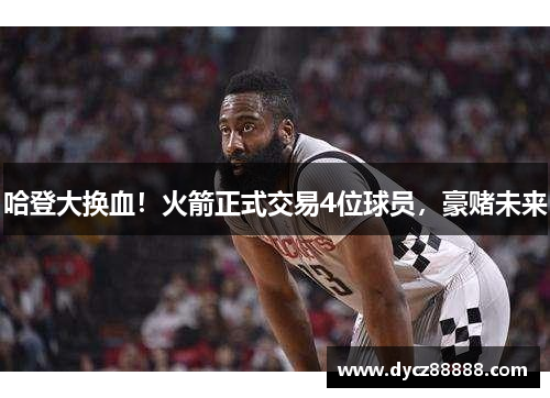 哈登大换血！火箭正式交易4位球员，豪赌未来