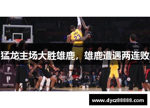 猛龙主场大胜雄鹿，雄鹿遭遇两连败