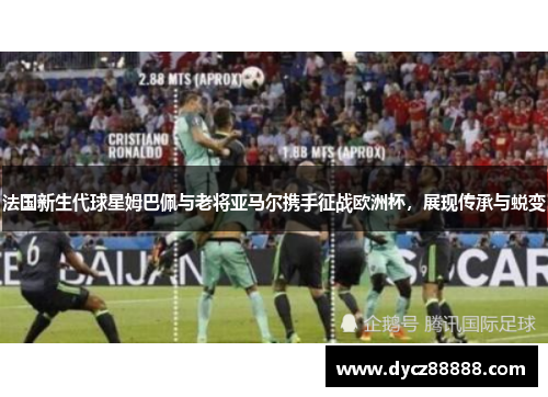 法国新生代球星姆巴佩与老将亚马尔携手征战欧洲杯，展现传承与蜕变