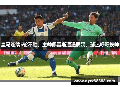 皇马连续5轮不胜，主帅佩雷斯遭遇质疑，球迷呼吁换帅