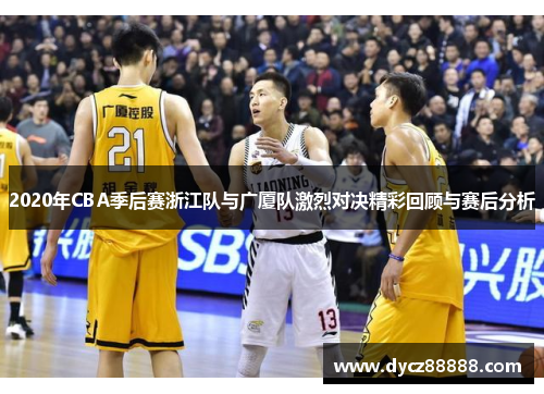 2020年CBA季后赛浙江队与广厦队激烈对决精彩回顾与赛后分析