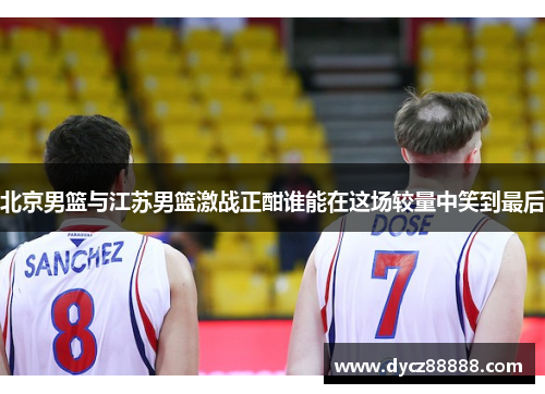 北京男篮与江苏男篮激战正酣谁能在这场较量中笑到最后
