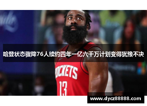 哈登状态骤降76人续约四年一亿六千万计划变得犹豫不决