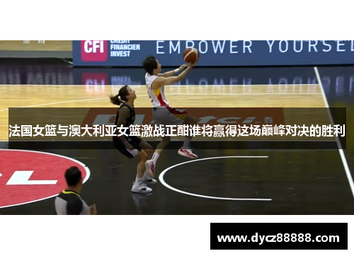 法国女篮与澳大利亚女篮激战正酣谁将赢得这场巅峰对决的胜利