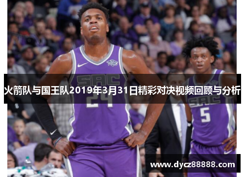 火箭队与国王队2019年3月31日精彩对决视频回顾与分析