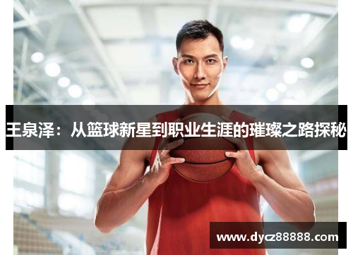 王泉泽：从篮球新星到职业生涯的璀璨之路探秘