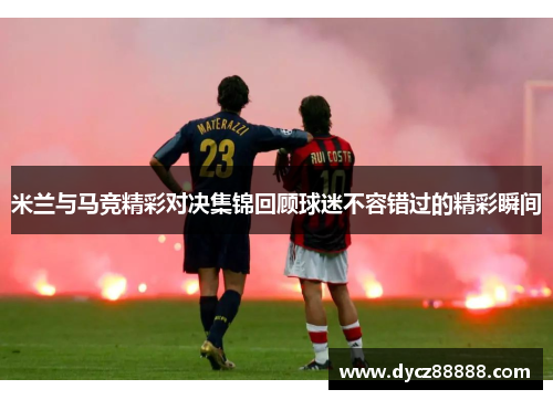 米兰与马竞精彩对决集锦回顾球迷不容错过的精彩瞬间