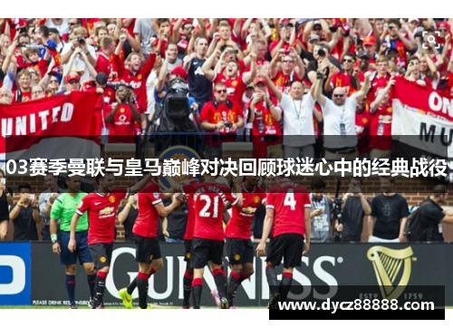 03赛季曼联与皇马巅峰对决回顾球迷心中的经典战役