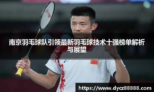 南京羽毛球队引领最新羽毛球技术十强榜单解析与展望