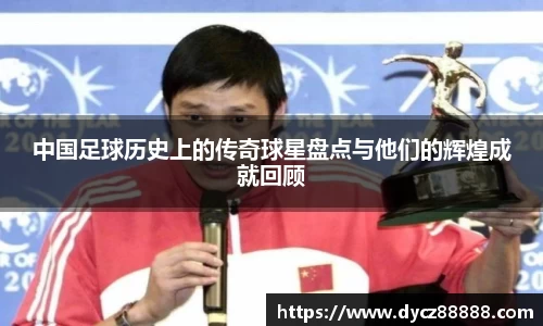 中国足球历史上的传奇球星盘点与他们的辉煌成就回顾