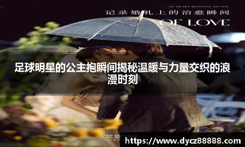 足球明星的公主抱瞬间揭秘温暖与力量交织的浪漫时刻