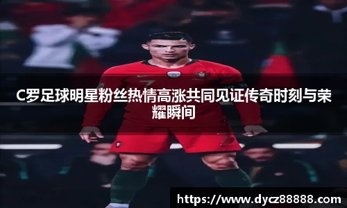 C罗足球明星粉丝热情高涨共同见证传奇时刻与荣耀瞬间