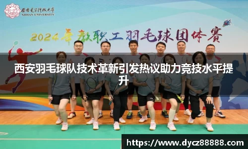 西安羽毛球队技术革新引发热议助力竞技水平提升