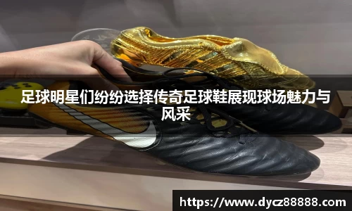 足球明星们纷纷选择传奇足球鞋展现球场魅力与风采