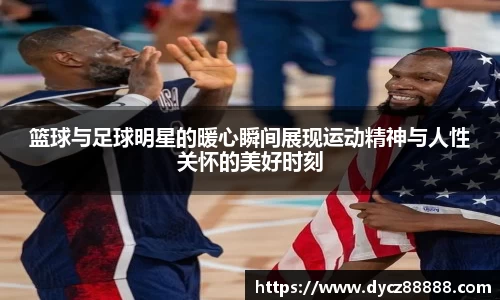 篮球与足球明星的暖心瞬间展现运动精神与人性关怀的美好时刻
