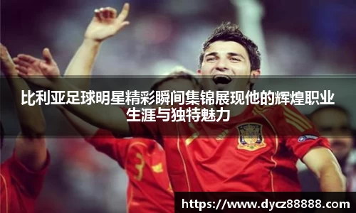 比利亚足球明星精彩瞬间集锦展现他的辉煌职业生涯与独特魅力