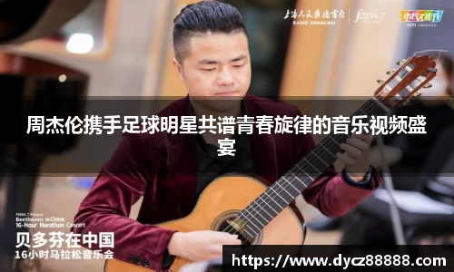 周杰伦携手足球明星共谱青春旋律的音乐视频盛宴