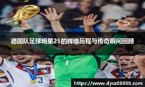 德国队足球明星25的辉煌历程与传奇瞬间回顾