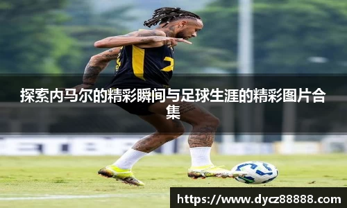 探索内马尔的精彩瞬间与足球生涯的精彩图片合集