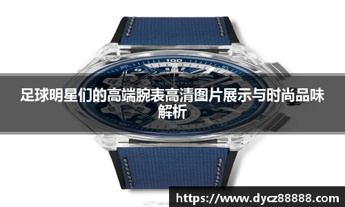 足球明星们的高端腕表高清图片展示与时尚品味解析