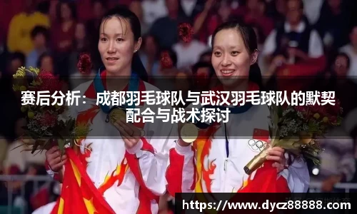 赛后分析：成都羽毛球队与武汉羽毛球队的默契配合与战术探讨