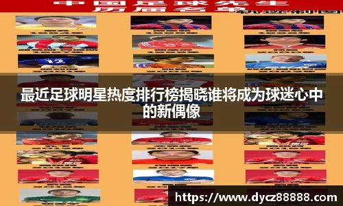 最近足球明星热度排行榜揭晓谁将成为球迷心中的新偶像